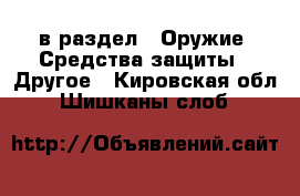  в раздел : Оружие. Средства защиты » Другое . Кировская обл.,Шишканы слоб.